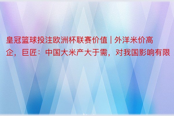 皇冠篮球投注欧洲杯联赛价值 | 外洋米价高企，巨匠：中国大米产大于需，对我国影响有限