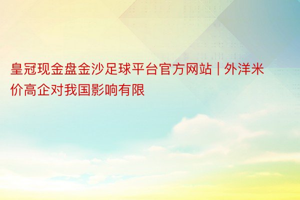 皇冠现金盘金沙足球平台官方网站 | 外洋米价高企对我国影响有限