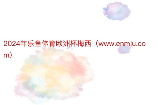 2024年乐鱼体育欧洲杯梅西（www.enmju.com）