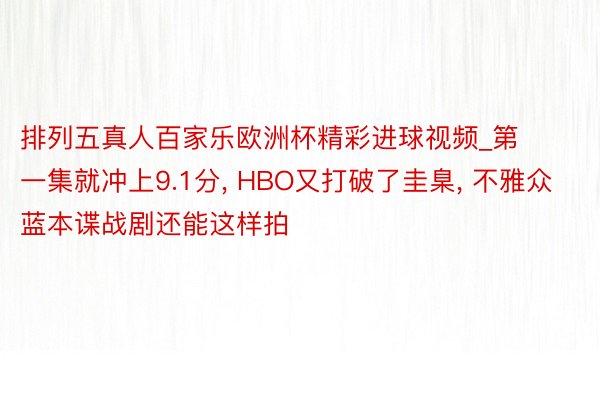 排列五真人百家乐欧洲杯精彩进球视频_第一集就冲上9.1分, HBO又打破了圭臬, 不雅众蓝本谍战剧还能这样拍