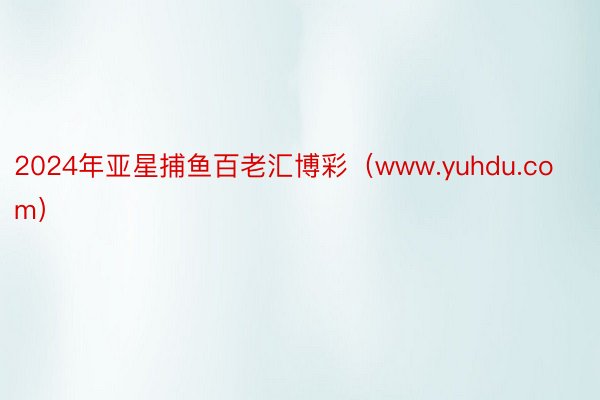 2024年亚星捕鱼百老汇博彩（www.yuhdu.com）