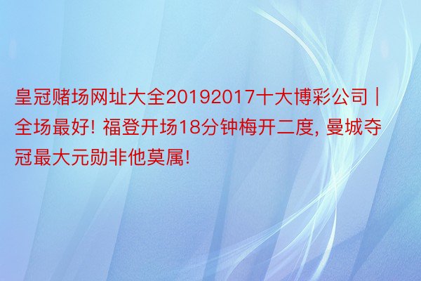 皇冠赌场网址大全20192017十大博彩公司 | 全场最好! 福登开场18分钟梅开二度， 曼城夺冠最大元勋非他莫属!