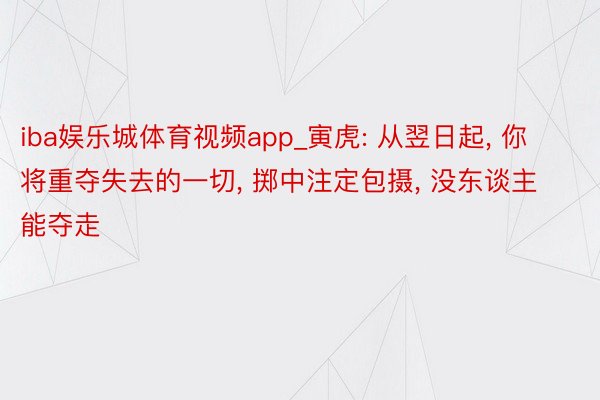 iba娱乐城体育视频app_寅虎: 从翌日起， 你将重夺失去的一切， 掷中注定包摄， 没东谈主能夺走