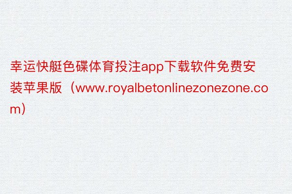 幸运快艇色碟体育投注app下载软件免费安装苹果版（www.royalbetonlinezonezone.com）