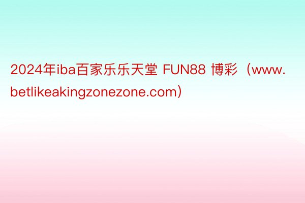 2024年iba百家乐乐天堂 FUN88 博彩（www.betlikeakingzonezone.com）
