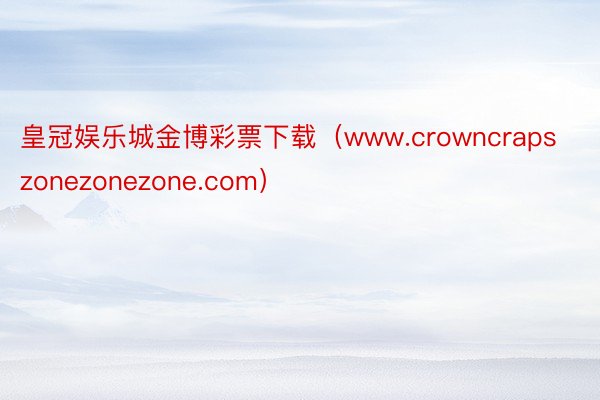 皇冠娱乐城金博彩票下载（www.crowncrapszonezonezone.com）