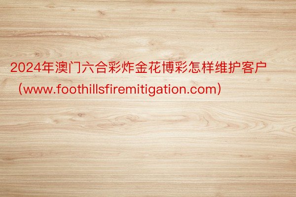 2024年澳门六合彩炸金花博彩怎样维护客户（www.foothillsfiremitigation.com）