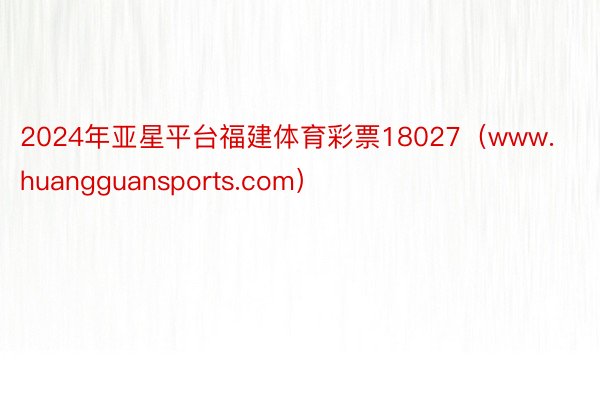 2024年亚星平台福建体育彩票18027（www.huangguansports.com）
