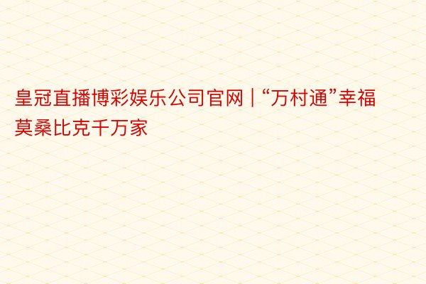 皇冠直播博彩娱乐公司官网 | “万村通”幸福莫桑比克千万家