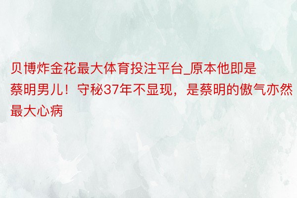 贝博炸金花最大体育投注平台_原本他即是蔡明男儿！守秘37年不显现，是蔡明的傲气亦然最大心病