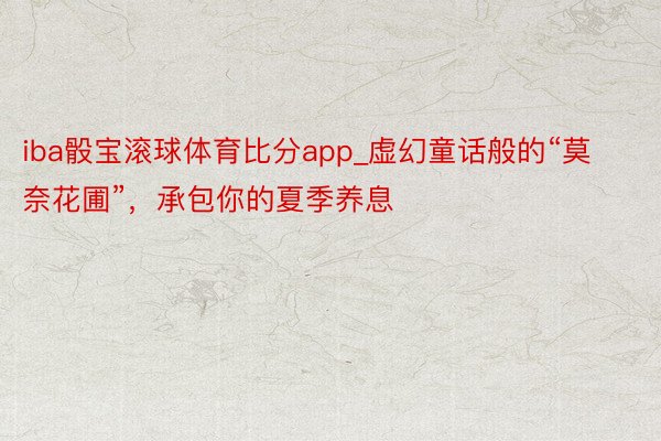 iba骰宝滚球体育比分app_虚幻童话般的“莫奈花圃”，承包你的夏季养息