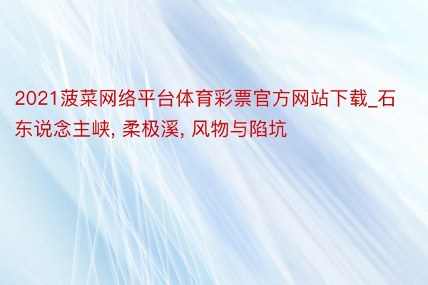 2021菠菜网络平台体育彩票官方网站下载_石东说念主峡， 柔极溪， 风物与陷坑