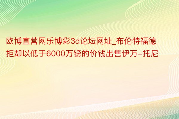 欧博直营网乐博彩3d论坛网址_布伦特福德拒却以低于6000万镑的价钱出售伊万-托尼