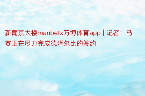 新葡京大楼manbetx万博体育app | 记者：马赛正在尽力完成德泽尔比的签约