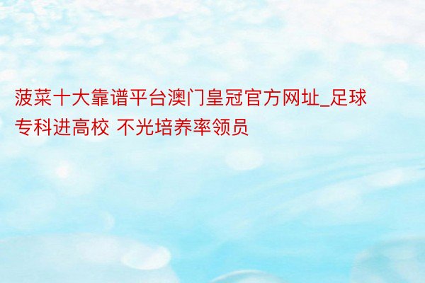 菠菜十大靠谱平台澳门皇冠官方网址_足球专科进高校 不光培养率领员