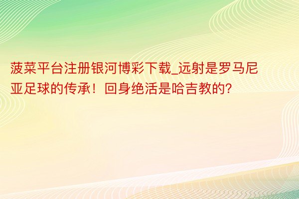 菠菜平台注册银河博彩下载_远射是罗马尼亚足球的传承！回身绝活是哈吉教的？