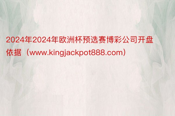 2024年2024年欧洲杯预选赛博彩公司开盘依据（www.kingjackpot888.com）