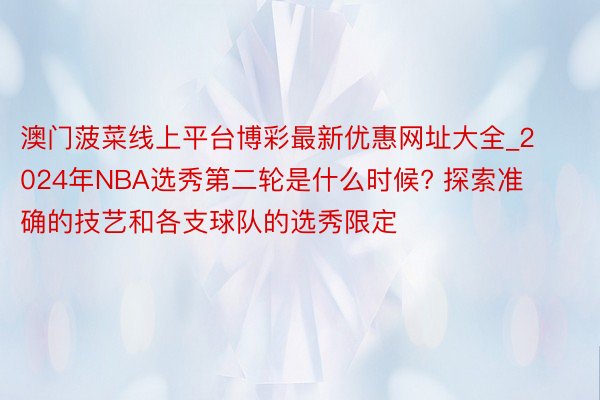 澳门菠菜线上平台博彩最新优惠网址大全_2024年NBA选秀第二轮是什么时候? 探索准确的技艺和各支球队的选秀限定