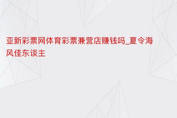 亚新彩票网体育彩票兼营店赚钱吗_夏令海风佳东谈主