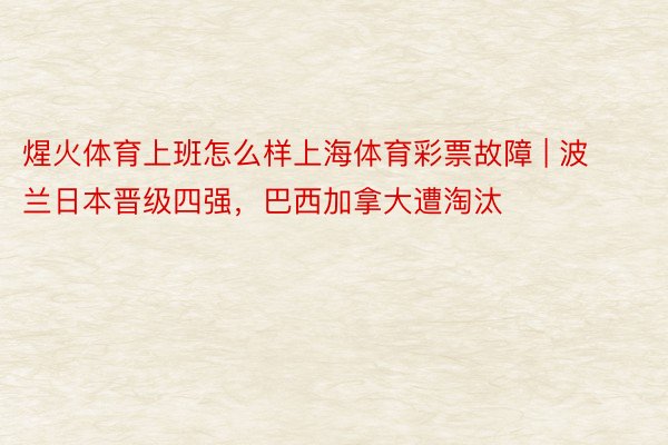 煋火体育上班怎么样上海体育彩票故障 | 波兰日本晋级四强，巴西加拿大遭淘汰