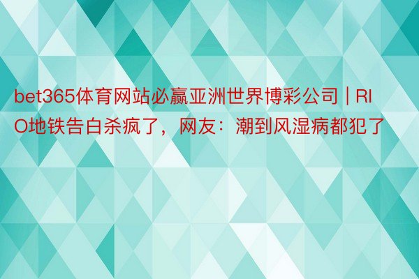 bet365体育网站必赢亚洲世界博彩公司 | RIO地铁告白杀疯了，网友：潮到风湿病都犯了