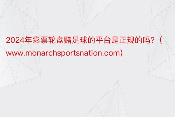 2024年彩票轮盘赌足球的平台是正规的吗?（www.monarchsportsnation.com）