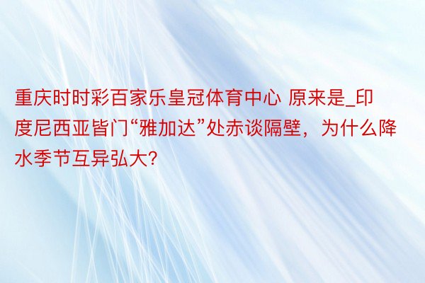 重庆时时彩百家乐皇冠体育中心 原来是_印度尼西亚皆门“雅加达”处赤谈隔壁，为什么降水季节互异弘大？