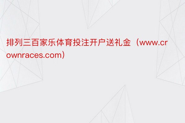 排列三百家乐体育投注开户送礼金（www.crownraces.com）