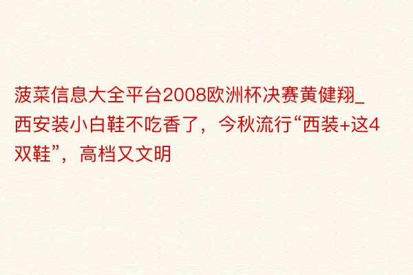 菠菜信息大全平台2008欧洲杯决赛黄健翔_西安装小白鞋不吃香了，今秋流行“西装+这4双鞋”，高档又文明