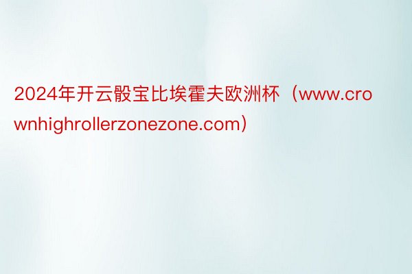 2024年开云骰宝比埃霍夫欧洲杯（www.crownhighrollerzonezone.com）