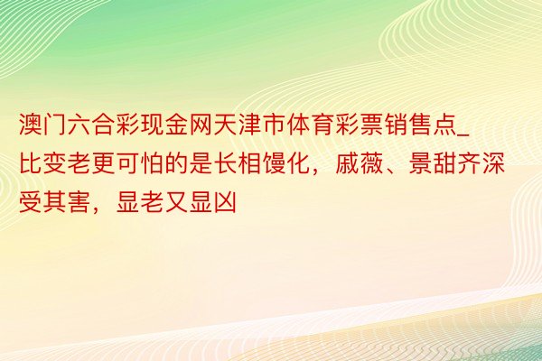 澳门六合彩现金网天津市体育彩票销售点_比变老更可怕的是长相馒化，戚薇、景甜齐深受其害，显老又显凶