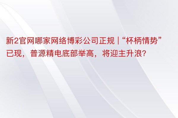 新2官网哪家网络博彩公司正规 | “杯柄情势”已现，普源精电底部举高，将迎主升浪？