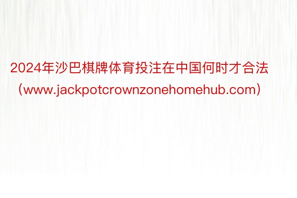 2024年沙巴棋牌体育投注在中国何时才合法（www.jackpotcrownzonehomehub.com）