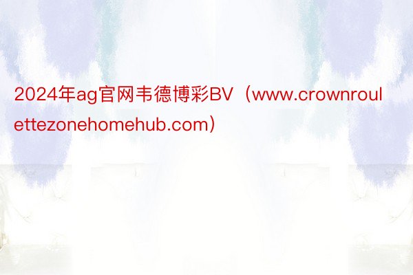 2024年ag官网韦德博彩BV（www.crownroulettezonehomehub.com）