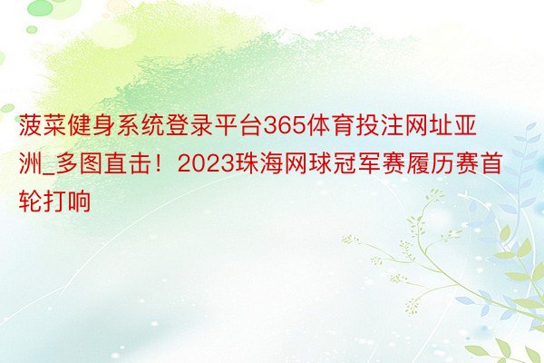 菠菜健身系统登录平台365体育投注网址亚洲_多图直击！2023珠海网球冠军赛履历赛首轮打响