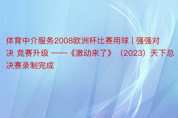 体育中介服务2008欧洲杯比赛用球 | 强强对决 竞赛升级 ——《激动来了》（2023）天下总决赛录制完成