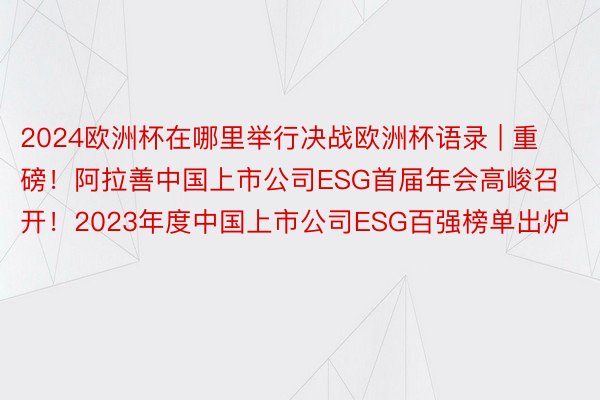 2024欧洲杯在哪里举行决战欧洲杯语录 | 重磅！阿拉善中国上市公司ESG首届年会高峻召开！2023年度中国上市公司ESG百强榜单出炉