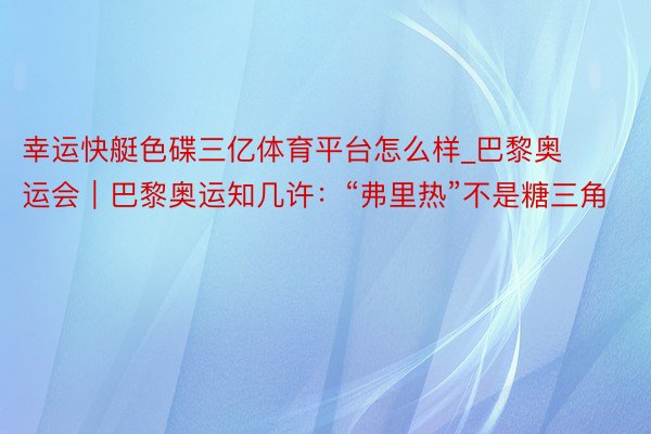 幸运快艇色碟三亿体育平台怎么样_巴黎奥运会｜巴黎奥运知几许：“弗里热”不是糖三角