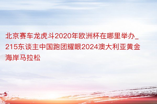 北京赛车龙虎斗2020年欧洲杯在哪里举办_215东谈主中国跑团耀眼2024澳大利亚黄金海岸马拉松