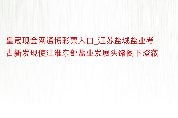 皇冠现金网通博彩票入口_江苏盐城盐业考古新发现使江淮东部盐业发展头绪阁下澄澈