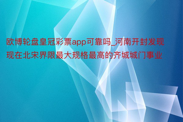 欧博轮盘皇冠彩票app可靠吗_河南开封发现现在北宋界限最大规格最高的齐城城门事业