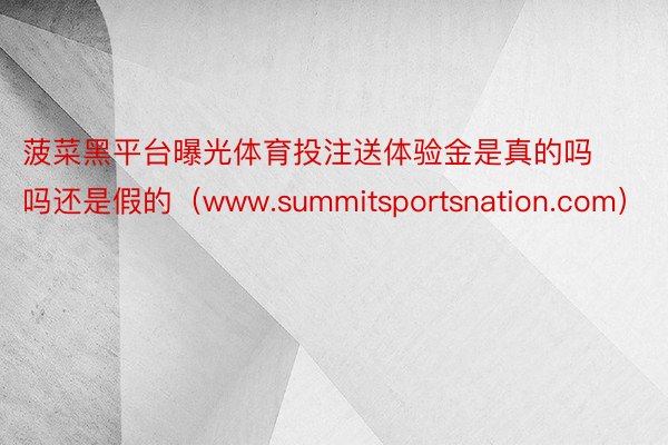 菠菜黑平台曝光体育投注送体验金是真的吗吗还是假的（www.summitsportsnation.com）