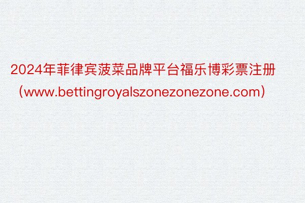 2024年菲律宾菠菜品牌平台福乐博彩票注册（www.bettingroyalszonezonezone.com）