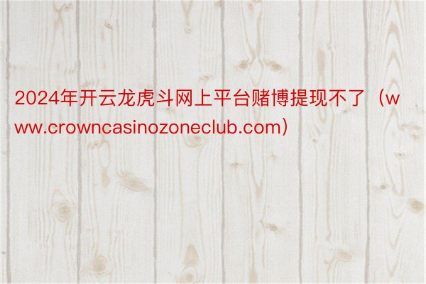 2024年开云龙虎斗网上平台赌博提现不了（www.crowncasinozoneclub.com）