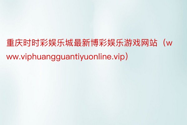 重庆时时彩娱乐城最新博彩娱乐游戏网站（www.viphuangguantiyuonline.vip）