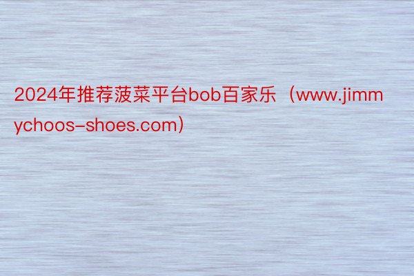 2024年推荐菠菜平台bob百家乐（www.jimmychoos-shoes.com）