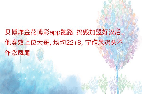 贝博炸金花博彩app跑路_捣毁加盟好汉后, 他奏效上位大哥, 场均22+8, 宁作念鸡头不作念凤尾