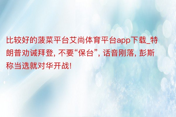 比较好的菠菜平台艾尚体育平台app下载_特朗普劝诫拜登, 不要“保台”, 话音刚落, 彭斯称当选就对华开战!