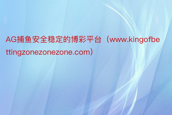 AG捕鱼安全稳定的博彩平台（www.kingofbettingzonezonezone.com）