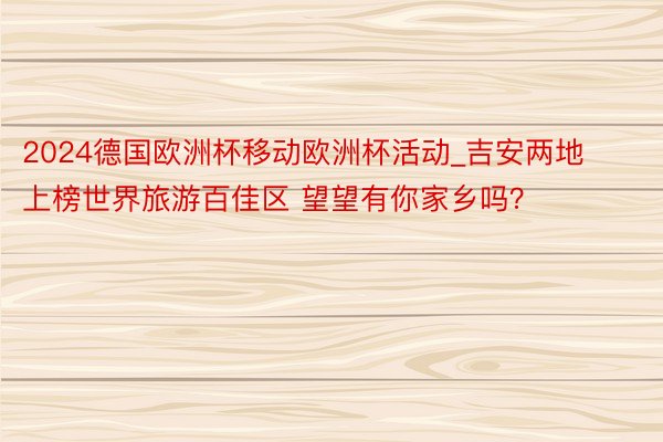 2024德国欧洲杯移动欧洲杯活动_吉安两地上榜世界旅游百佳区 望望有你家乡吗？